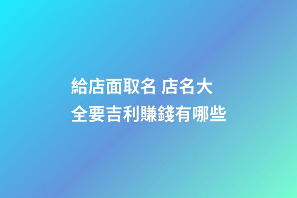 給店面取名 店名大全要吉利賺錢有哪些-第1張-店鋪起名-玄機派